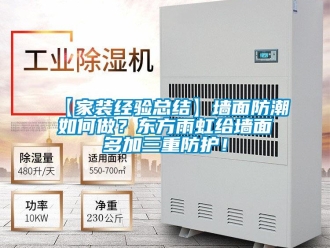 企业新闻【家装经验总结】墙面防潮如何做？东方雨虹给墙面多加三重防护！