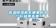 高温除湿机去哪里购买？价格贵不贵？