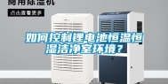 如何控制锂电池恒温恒湿洁净室环境？