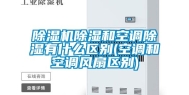 除湿机除湿和空调除湿有什么区别(空调和空调风扇区别)