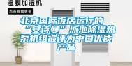 北京国际饭店运行的“安诗曼”泳池除湿热泵机组被评为中国优质产品