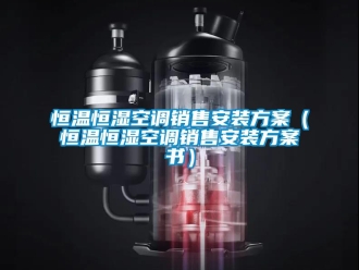 知识百科恒温恒湿空调销售安装方案（恒温恒湿空调销售安装方案书）
