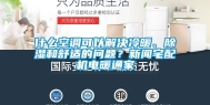 什么空调可以解决冷暖、除湿和舒适的问题？新闻宅配机电暖通家