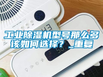 常见问题工业除湿机型号那么多该如何选择？_重复