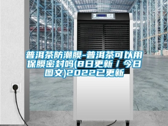 常见问题普洱茶防潮膜-普洱茶可以用保膜密封吗(8日更新／今日图文)2022已更新
