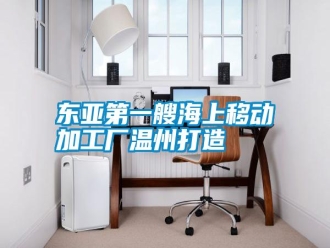 企业新闻东亚第一艘海上移动加工厂温州打造