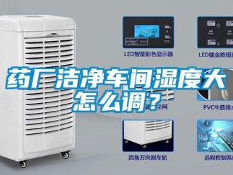 企业新闻药厂洁净车间湿度大怎么调？