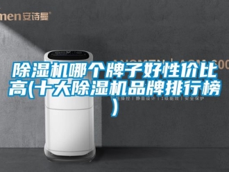 企业新闻除湿机哪个牌子好性价比高(十大除湿机品牌排行榜)