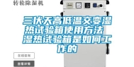 三伏天高低温交变湿热试验箱使用方法 湿热试验箱是如何工作的