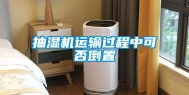 抽湿机运输过程中可否倒置