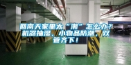 回南天家里太“潮”怎么办？机器抽湿，小物品防潮，双管齐下！