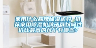 家用什么品牌除湿机好 推荐家用除湿机牌子可以吗性价比最高的几个有哪些？