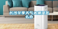 长沙冬季天气太潮湿怎么办