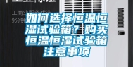 如何选择恒温恒湿试验箱？购买恒温恒湿试验箱注意事项