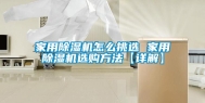 家用除湿机怎么挑选 家用除湿机选购方法【详解】