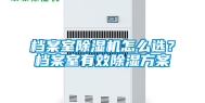 档案室除湿机怎么选？档案室有效除湿方案