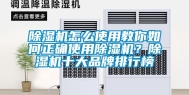 除湿机怎么使用教你如何正确使用除湿机？除湿机十大品牌排行榜