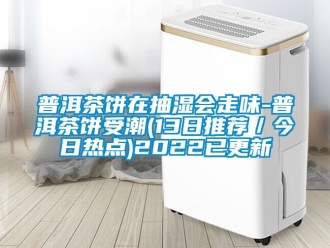 企业新闻普洱茶饼在抽湿会走味-普洱茶饼受潮(13日推荐／今日热点)2022已更新