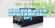 晨阳除湿设备：什么情况下应该使用除湿机（2P）