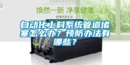 自动化上料系统管道堵塞怎么办？预防办法有哪些？