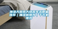 潮湿天回南天提高生活质量推荐｜抽湿机推荐｜干衣机推荐
