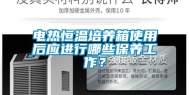 电热恒温培养箱使用后应进行哪些保养工作？