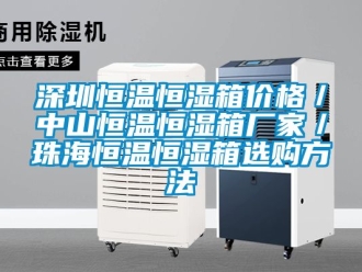 知识百科深圳恒温恒湿箱价格／中山恒温恒湿箱厂家／珠海恒温恒湿箱选购方法