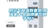 对空气除湿有要求,除湿机十大品牌哪个牌子好？