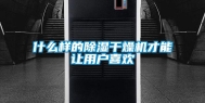 什么样的除湿干燥机才能让用户喜欢