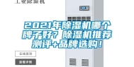 2021年除湿机哪个牌子好？除湿机推荐测评+品牌选购！