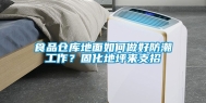 食品仓库地面如何做好防潮工作？固化地坪来支招