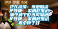 正在阅读：远离潮湿护健康  家用除湿机哪个牌子好远离潮湿护健康  家用除湿机哪个牌子好