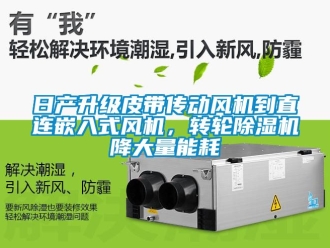 常见问题日产升级皮带传动风机到直连嵌入式风机，转轮除湿机降大量能耗