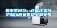 梅雨季已至，仓库该如何防潮以避免货物受潮受损？