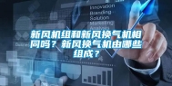 新风机组和新风换气机相同吗？新风换气机由哪些组成？