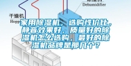 家用除湿机，选购性价比，静音效果好，质量好的除湿机怎么选购，最好的除湿机品牌是那几个？