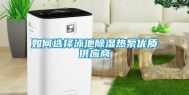 如何选择泳池除湿热泵优质供应商