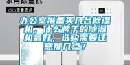 办公室准备买几台除湿机，什么牌子的除湿机最好，选购需要注意那几点？
