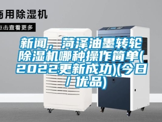 常见问题新闻，菏泽油墨转轮除湿机哪种操作简单(2022更新成功)(今日／优品)