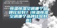 恒温恒湿空调哪个品牌比较好？(恒温恒湿空调哪个品牌比较好些)