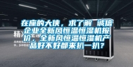 在座的大侠，求了解 诚信企业全新风恒温恒湿机报价，全新风恒温恒湿机产品好不好都来扒一扒？