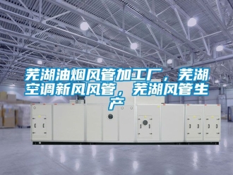 企业新闻芜湖油烟风管加工厂，芜湖空调新风风管，芜湖风管生产