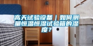 高天试验设备｜如何测量恒温恒湿试验箱的湿度？