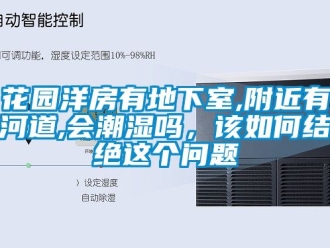 企业新闻花园洋房有地下室,附近有河道,会潮湿吗，该如何结绝这个问题