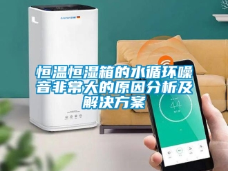 知识百科恒温恒湿箱的水循环噪音非常大的原因分析及解决方案