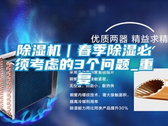 企业新闻除湿机｜春季除湿必须考虑的3个问题_重复