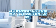 抽湿和制冷有什么区别百度知道（抽湿和制冷有什么区别）