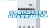 高精度恒温恒湿实验室建设需要注意什么？