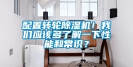 配置转轮除湿机！我们应该多了解一下性能和常识？