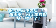 钢琴防潮小妙招 ｜ 梅雨季，别让你的钢琴“霉”了！